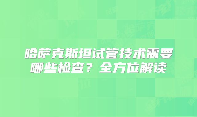 哈萨克斯坦试管技术需要哪些检查？全方位解读