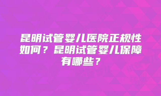 昆明试管婴儿医院正规性如何？昆明试管婴儿保障有哪些？
