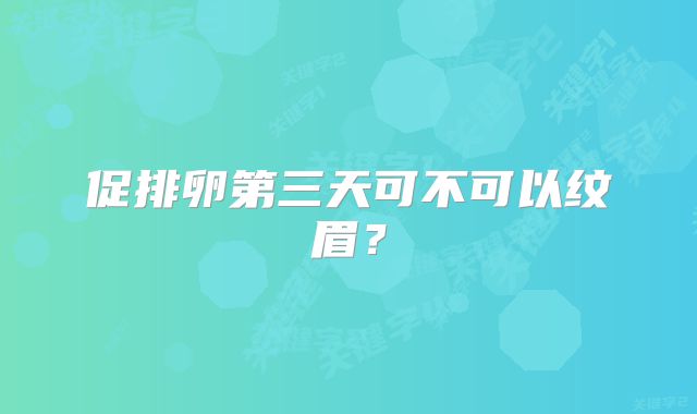 促排卵第三天可不可以纹眉？