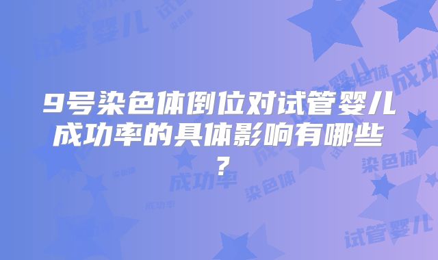 9号染色体倒位对试管婴儿成功率的具体影响有哪些？