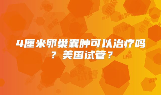4厘米卵巢囊肿可以治疗吗？美国试管？