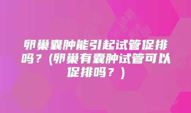 卵巢囊肿能引起试管促排吗?(卵巢有囊肿试管可以促排吗?)