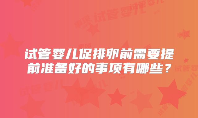 试管婴儿促排卵前需要提前准备好的事项有哪些？