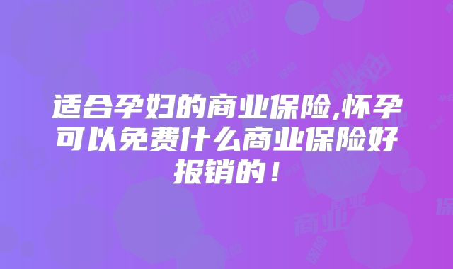 适合孕妇的商业保险,怀孕可以免费什么商业保险好报销的!