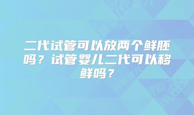 二代试管可以放两个鲜胚吗？试管婴儿二代可以移鲜吗？