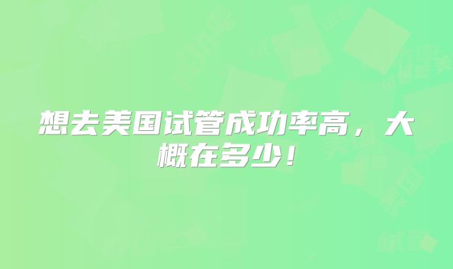 想去美国试管成功率高,大概在多少!