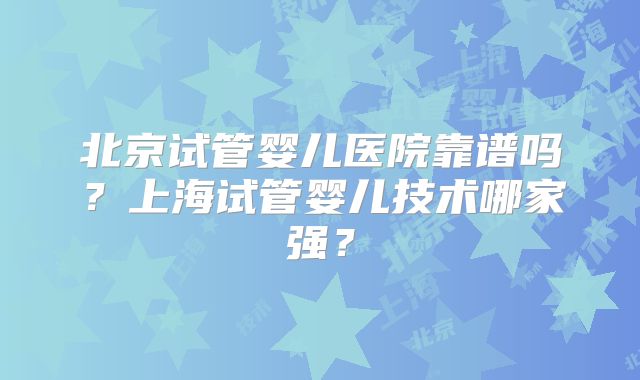 北京试管婴儿医院靠谱吗？上海试管婴儿技术哪家强？