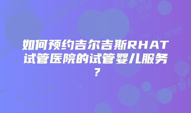 如何预约吉尔吉斯RHAT试管医院的试管婴儿服务？