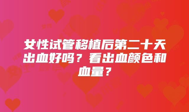 女性试管移植后第二十天出血好吗?看出血颜色和血量?