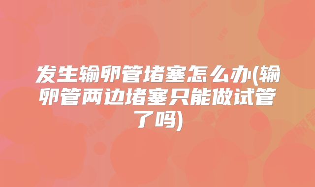 发生输卵管堵塞怎么办(输卵管两边堵塞只能做试管了吗)