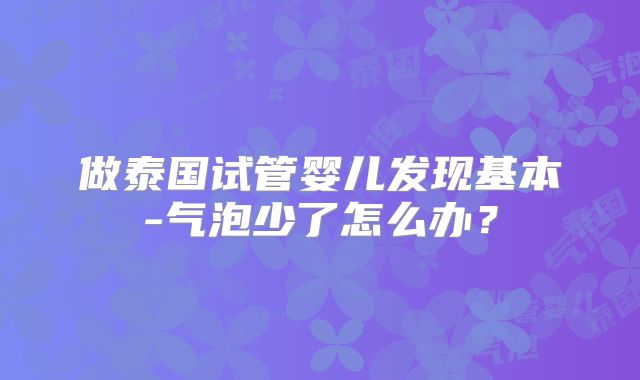 做泰国试管婴儿发现基本-气泡少了怎么办？