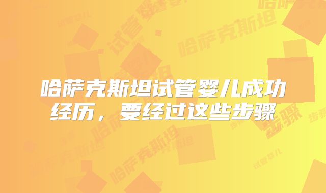 哈萨克斯坦试管婴儿成功经历，要经过这些步骤