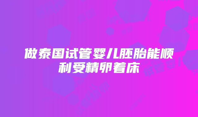 做泰国试管婴儿胚胎能顺利受精卵着床