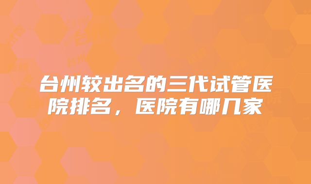 台州较出名的三代试管医院排名，医院有哪几家