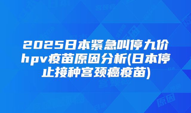 2025日本紧急叫停九价hpv疫苗原因分析(日本停止接种宫颈癌疫苗)