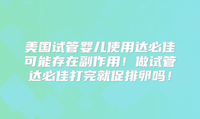 美国试管婴儿使用达必佳可能存在副作用!做试管达必佳打完就促排卵吗!