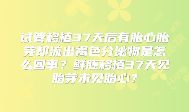 试管移植37天后有胎心胎芽却流出褐色分泌物是怎么回事?鲜胚移植37天见胎芽未见胎心?