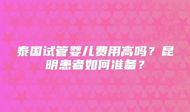 泰国试管婴儿费用高吗？昆明患者如何准备？