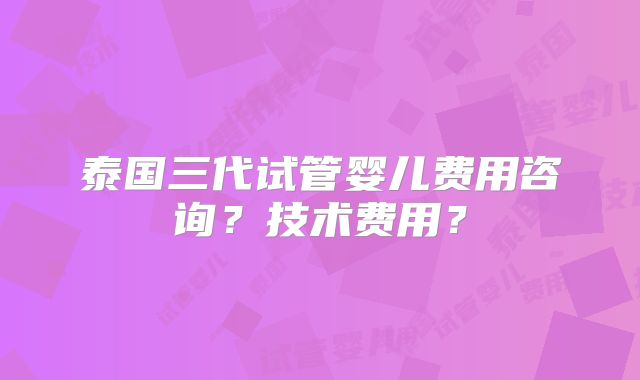 泰国三代试管婴儿费用咨询？技术费用？