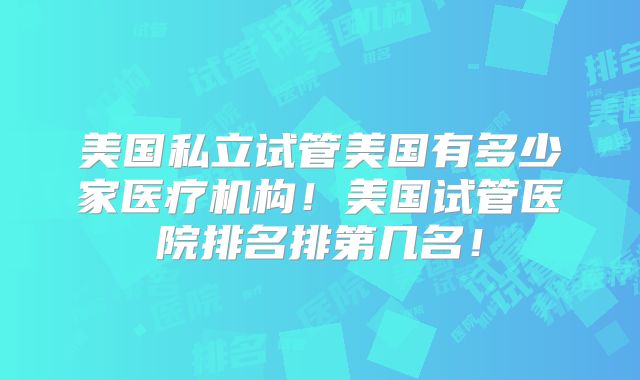 美国私立试管美国有多少家医疗机构！美国试管医院排名排第几名！