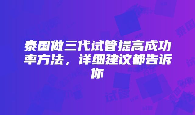 泰国做三代试管提高成功率方法，详细建议都告诉你