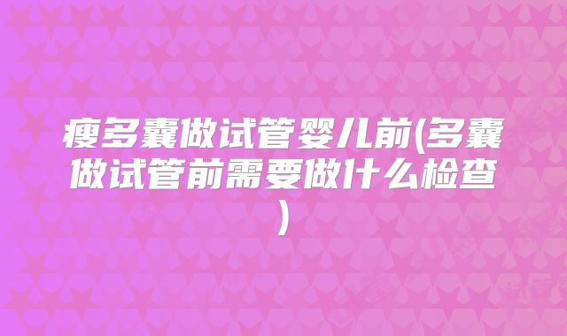 瘦多囊做试管婴儿前(多囊做试管前需要做什么检查)