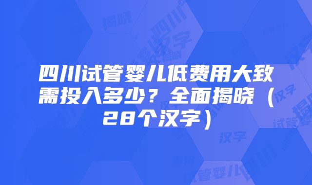 四川试管婴儿低费用大致需投入多少？全面揭晓（28个汉字）