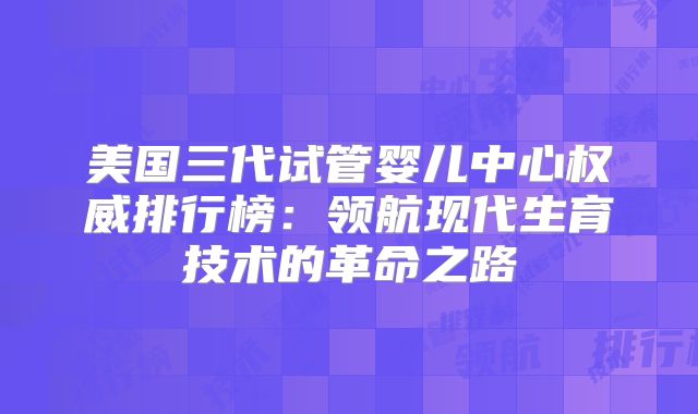 美国三代试管婴儿中心权威排行榜：领航现代生育技术的革命之路