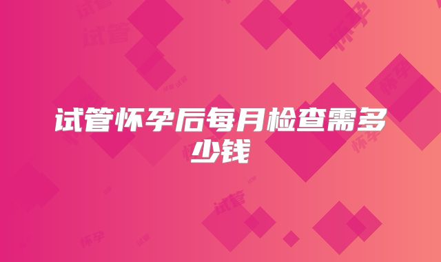 试管怀孕后每月检查需多少钱