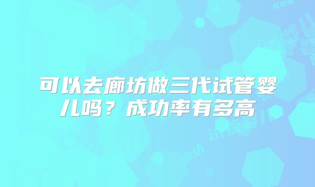 可以去廊坊做三代试管婴儿吗？成功率有多高