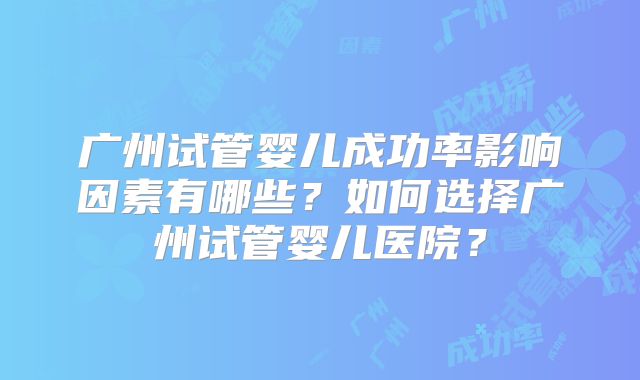 广州试管婴儿成功率影响因素有哪些？如何选择广州试管婴儿医院？