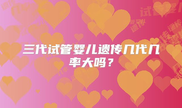 三代试管婴儿遗传几代几率大吗？