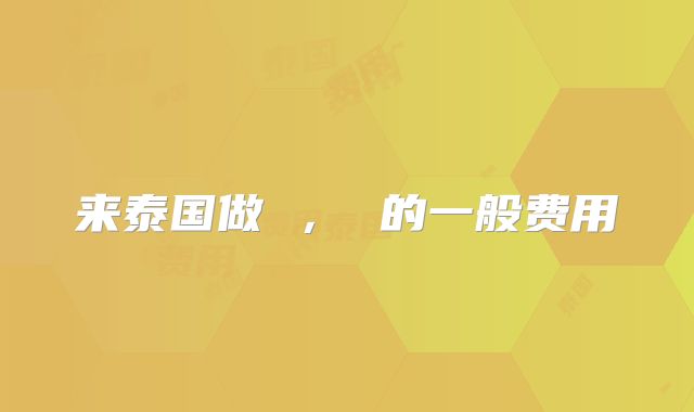 来泰国做 ， 的一般费用