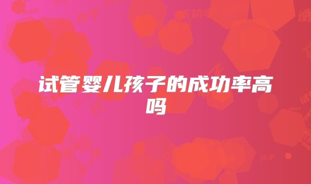 试管婴儿孩子的成功率高吗