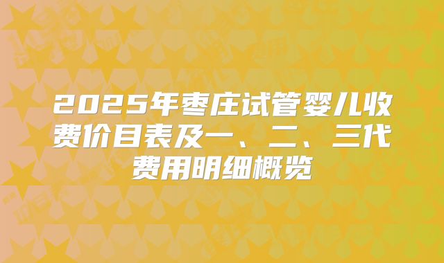 2025年枣庄试管婴儿收费价目表及一、二、三代费用明细概览
