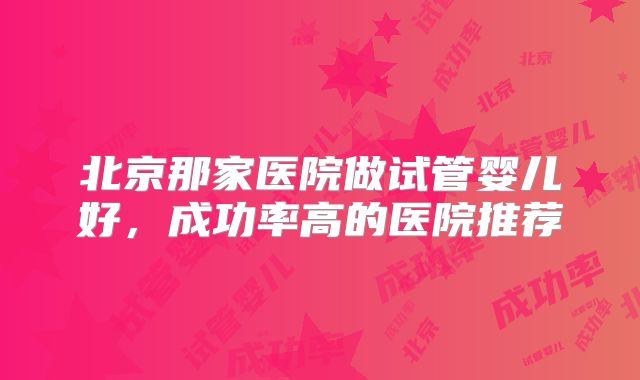 北京那家医院做试管婴儿好，成功率高的医院推荐