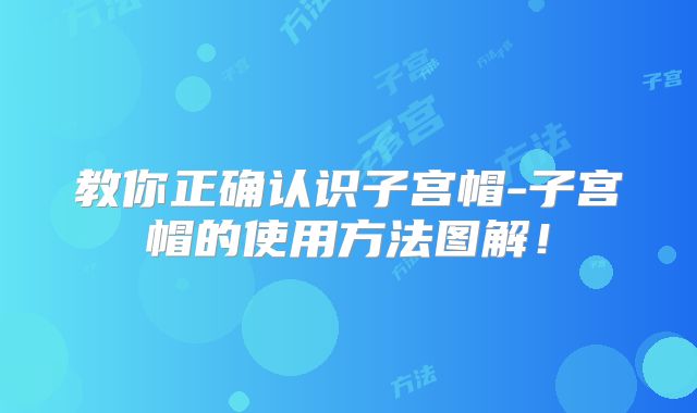 教你正确认识子宫帽-子宫帽的使用方法图解！