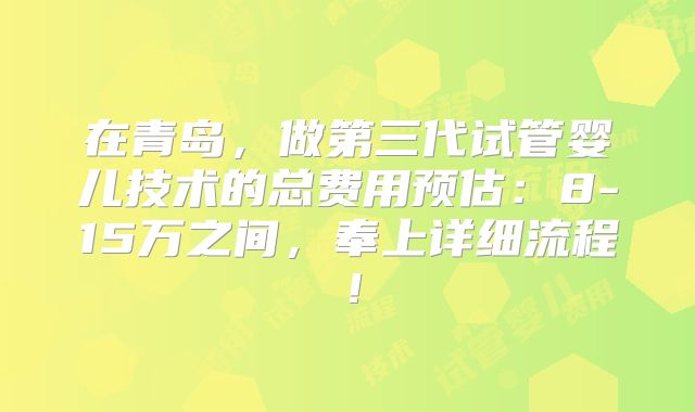 在青岛，做第三代试管婴儿技术的总费用预估：8-15万之间，奉上详细流程！