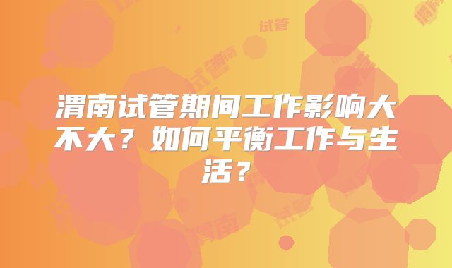 渭南试管期间工作影响大不大？如何平衡工作与生活？