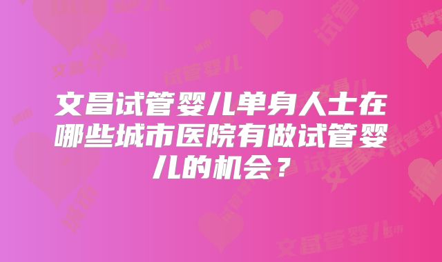 文昌试管婴儿单身人士在哪些城市医院有做试管婴儿的机会？
