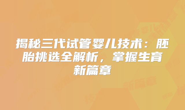 揭秘三代试管婴儿技术：胚胎挑选全解析，掌握生育新篇章