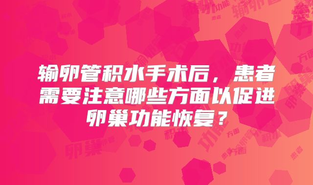 输卵管积水手术后，患者需要注意哪些方面以促进卵巢功能恢复？