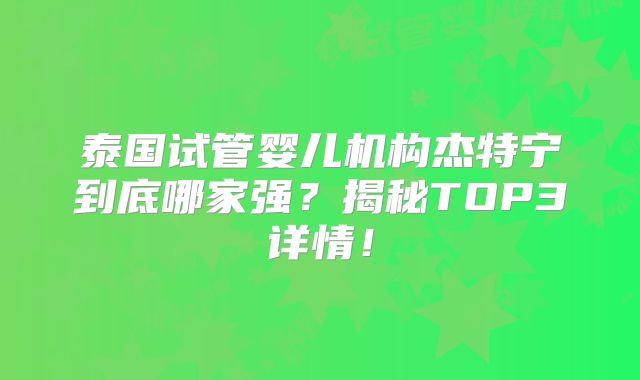 泰国试管婴儿机构杰特宁到底哪家强？揭秘TOP3详情！