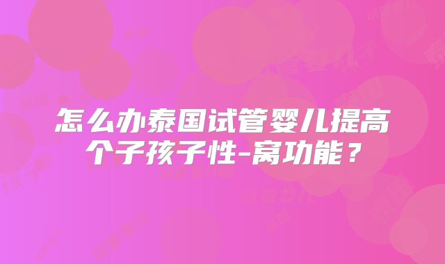 怎么办泰国试管婴儿提高个子孩子性-窝功能？