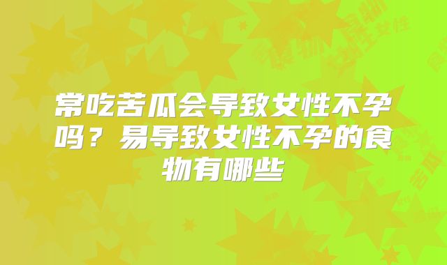 常吃苦瓜会导致女性不孕吗?易导致女性不孕的食物有哪些