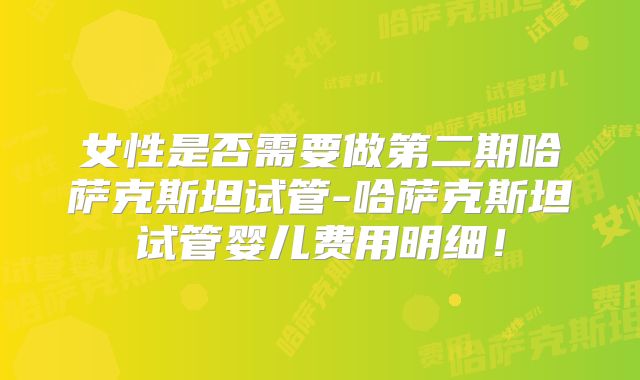女性是否需要做第二期哈萨克斯坦试管-哈萨克斯坦试管婴儿费用明细!