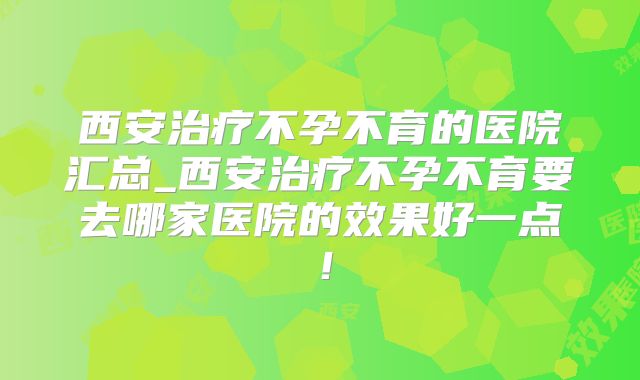 西安治疗不孕不育的医院汇总_西安治疗不孕不育要去哪家医院的效果好一点！