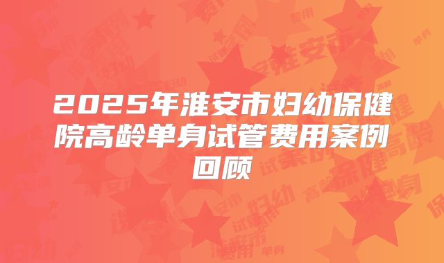 2025年淮安市妇幼保健院高龄单身试管费用案例回顾