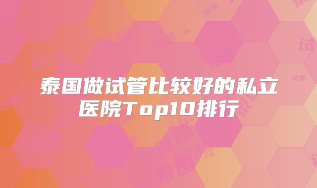 泰国做试管比较好的私立医院Top10排行