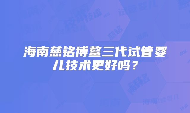 海南慈铭博鳌三代试管婴儿技术更好吗？